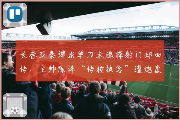 长春亚泰谭龙单刀未选择射门却回传，主帅陈洋“传控执念”遭炮轰