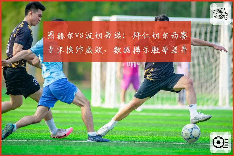 图赫尔vs波切蒂诺:拜仁切尔西赛季末换帅成效,数据揭示胜率差异