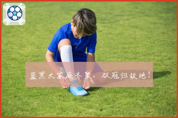 蓝黑大家庭齐聚，双冠归故地！