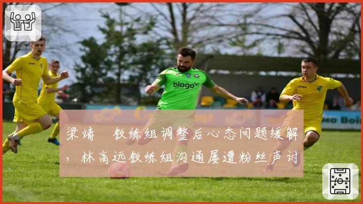 梁靖崑教练组调整后心态问题缓解，林高远教练组沟通屡遭粉丝声讨
