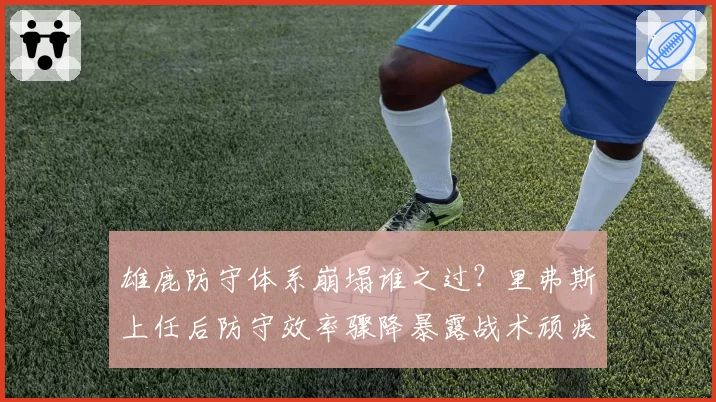 雄鹿防守体系崩塌谁之过?里弗斯上任后防守效率骤降暴露战术顽疾