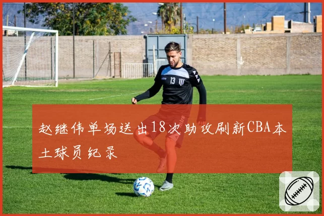 赵继伟单场送出18次助攻刷新CBA本土球员纪录