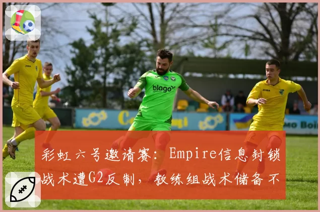彩虹六号邀请赛：Empire信息封锁战术遭G2反制，教练组战术储备不足被炮轰