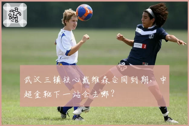武汉三镇核心戴维森合同到期，中超金靴下一站会去哪？