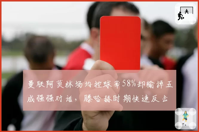 曼联阿莫林场均控球率58%却输掉五成强强对话，滕哈赫时期快速反击得分占比更高