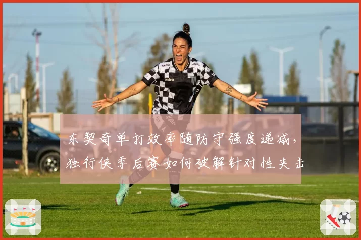 东契奇单打效率随防守强度递减，独行侠季后赛如何破解针对性夹击？