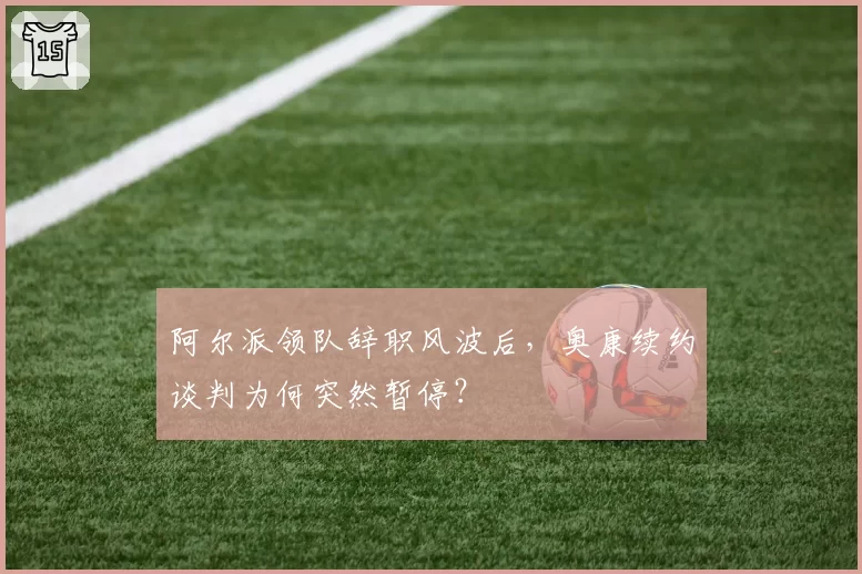 阿尔派领队辞职风波后,奥康续约谈判为何突然暂停?