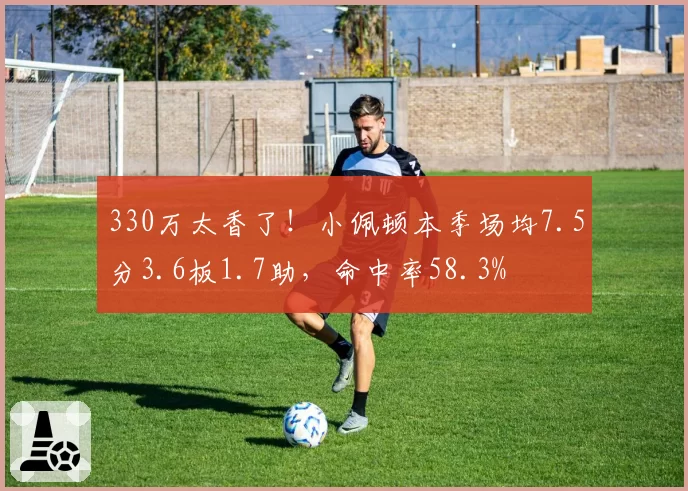 330万太香了！小佩顿本季场均7.5分3.6板1.7助，命中率58.3%