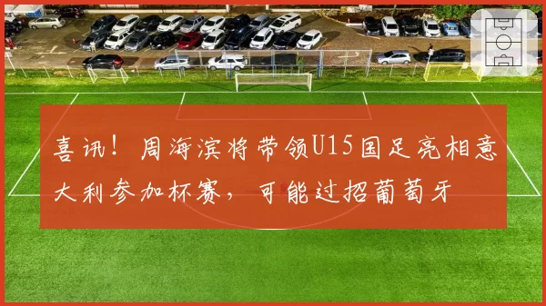 喜讯！周海滨将带领U15国足亮相意大利参加杯赛，可能过招葡萄牙