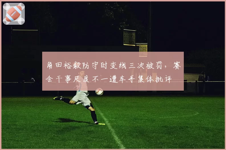 角田裕毅防守时变线三次被罚，赛会干事尺度不一遭车手集体批评