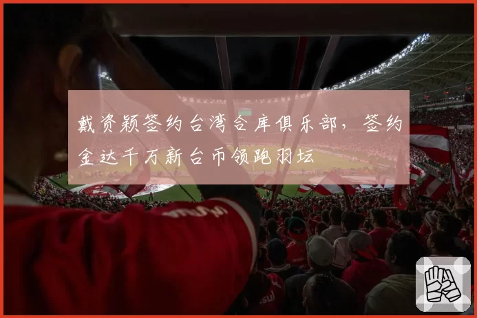 戴资颖签约台湾合库俱乐部，签约金达千万新台币领跑羽坛