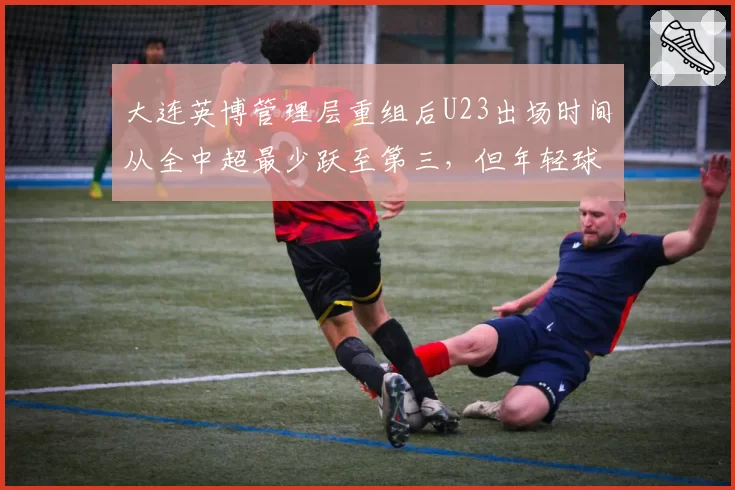 大连英博管理层重组后U23出场时间从全中超最少跃至第三，但年轻球员平均评分仅6.2分垫底