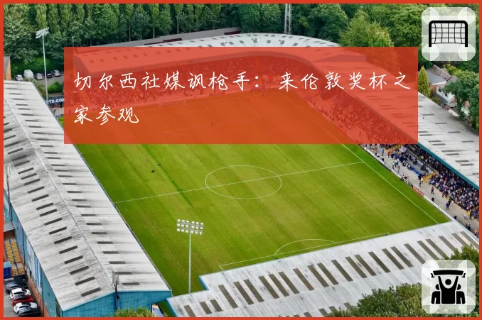 切尔西社媒讽枪手：来伦敦奖杯之家参观