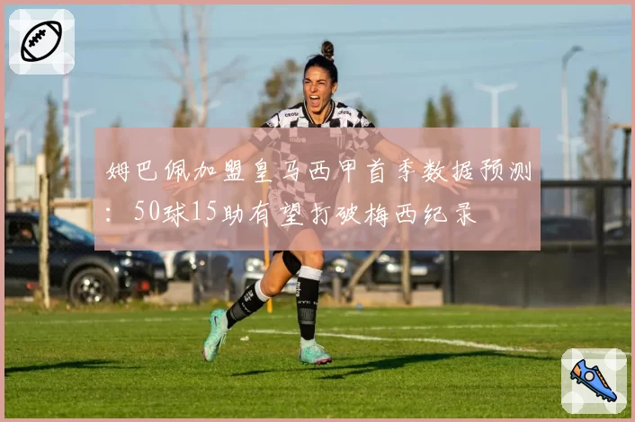 姆巴佩加盟皇马西甲首季数据预测：50球15助有望打破梅西纪录