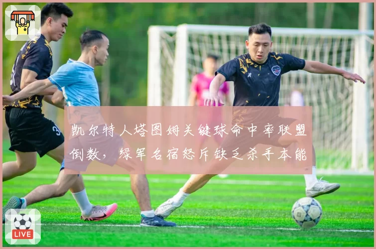 凯尔特人塔图姆关键球命中率联盟倒数,绿军名宿怒斥缺乏杀手本能