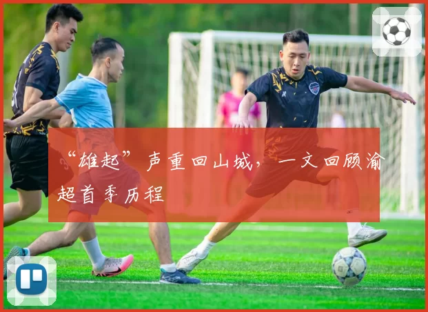 “雄起”声重回山城,一文回顾渝超首季历程