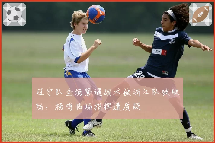 辽宁队全场紧逼战术被浙江队破联防，杨鸣临场指挥遭质疑