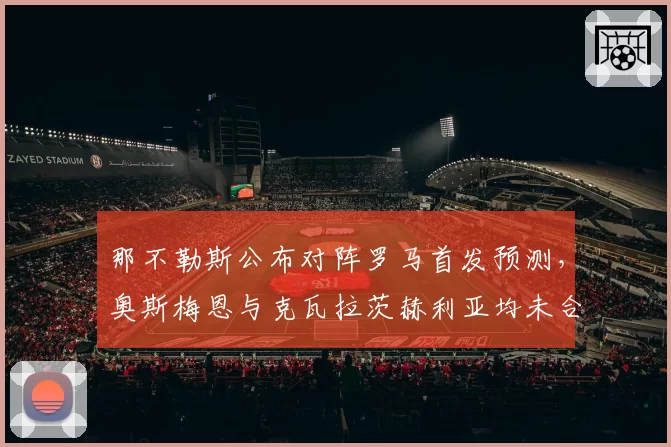 那不勒斯公布对阵罗马首发预测，奥斯梅恩与克瓦拉茨赫利亚均未合练