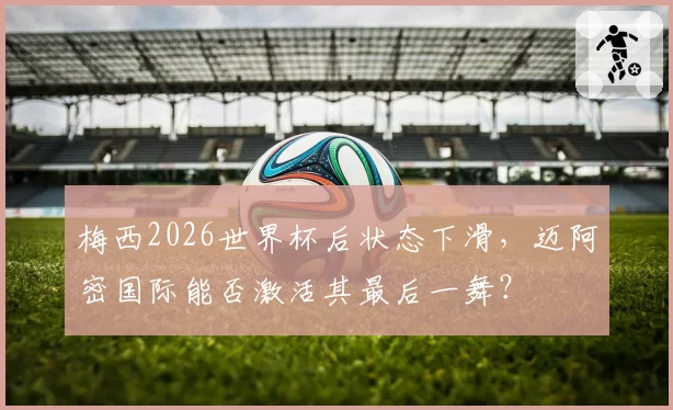 梅西2026世界杯后状态下滑，迈阿密国际能否激活其最后一舞？