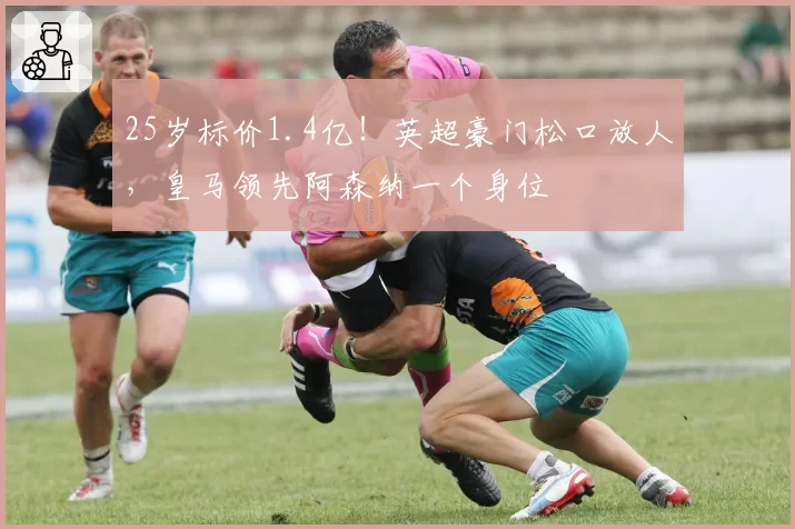 25岁标价1.4亿！英超豪门松口放人，皇马领先阿森纳一个身位