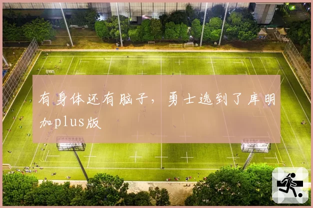 有身体还有脑子，勇士选到了库明加plus版