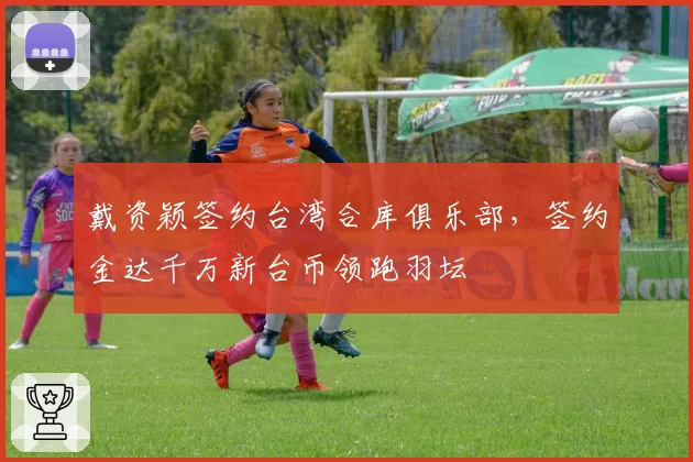 戴资颖签约台湾合库俱乐部，签约金达千万新台币领跑羽坛