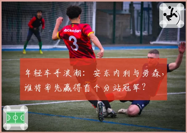 年轻车手浪潮：安东内利与劳森，谁将率先赢得首个分站冠军？