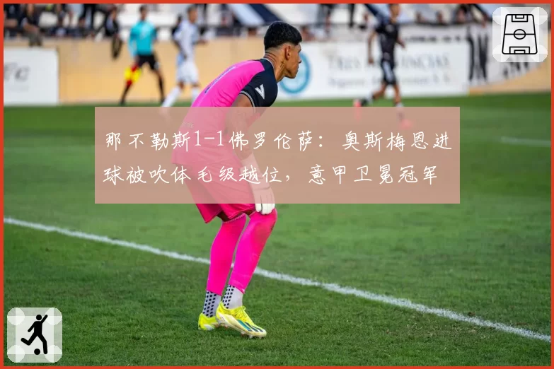 那不勒斯1-1佛罗伦萨：奥斯梅恩进球被吹体毛级越位，意甲卫冕冠军惨遭昏哨