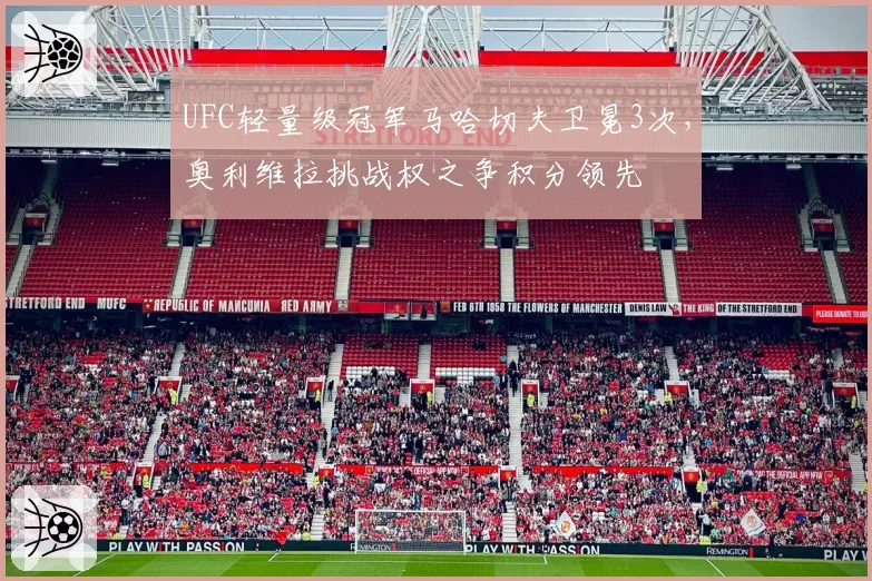 UFC轻量级冠军马哈切夫卫冕3次，奥利维拉挑战权之争积分领先