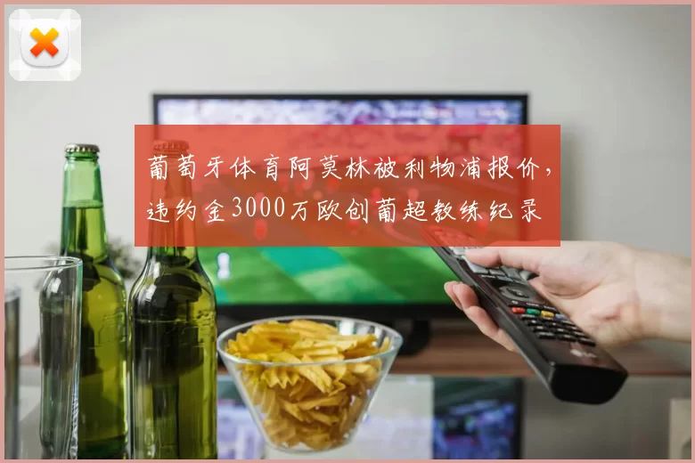 葡萄牙体育阿莫林被利物浦报价，违约金3000万欧创葡超教练纪录