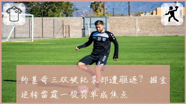 约基奇三双破纪录却遭驱逐?掘金逆转雷霆一役罚单成焦点