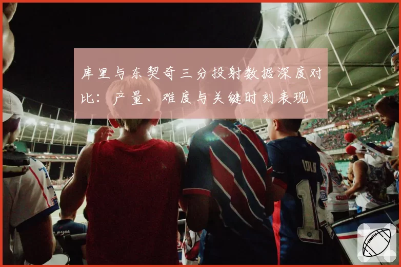 库里与东契奇三分投射数据深度对比：产量、难度与关键时刻表现