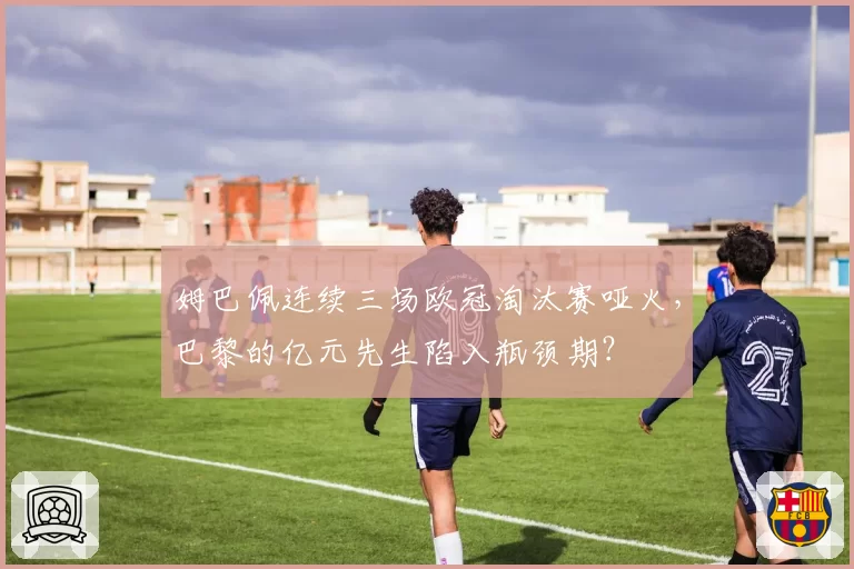 姆巴佩连续三场欧冠淘汰赛哑火,巴黎的亿元先生陷入瓶颈期?