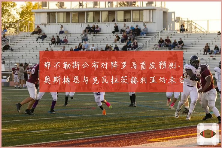 那不勒斯公布对阵罗马首发预测，奥斯梅恩与克瓦拉茨赫利亚均未合练
