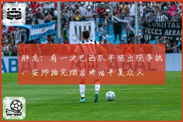 胖虎：有一次巴西队半场出现争执，安帅抽完烟后讲话平复众人