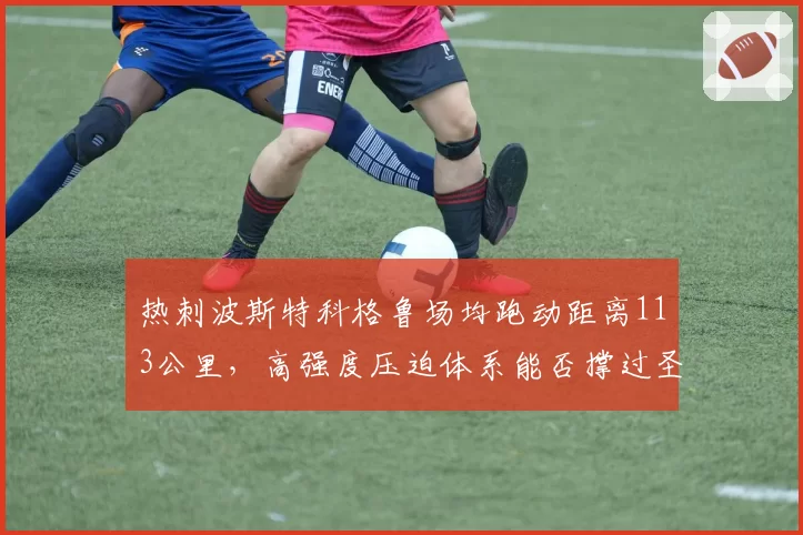 热刺波斯特科格鲁场均跑动距离113公里，高强度压迫体系能否撑过圣诞赛程