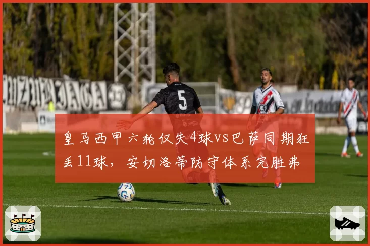 皇马西甲六轮仅失4球vs巴萨同期狂丢11球,安切洛蒂防守体系完胜弗里克高位造越位