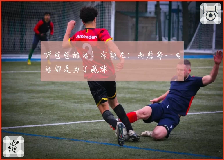 听爸爸的话！布朗尼：老詹每一句话都是为了赢球