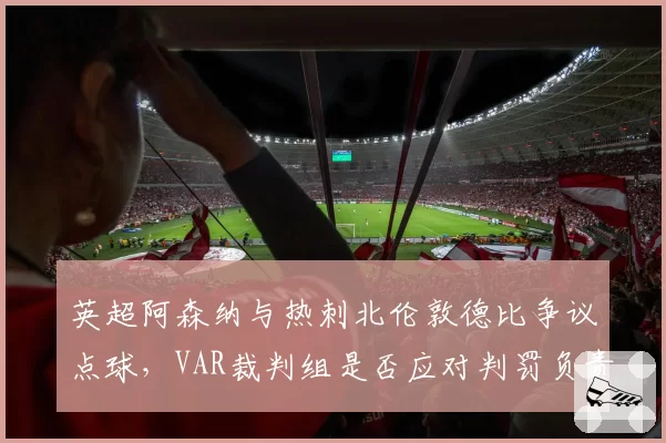 英超阿森纳与热刺北伦敦德比争议点球，VAR裁判组是否应对判罚负责？