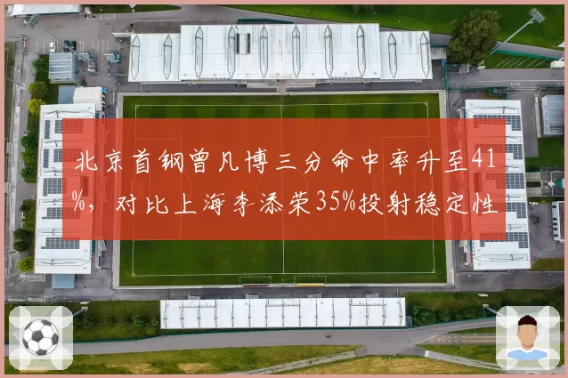 北京首钢曾凡博三分命中率升至41%，对比上海李添荣35%投射稳定性占优