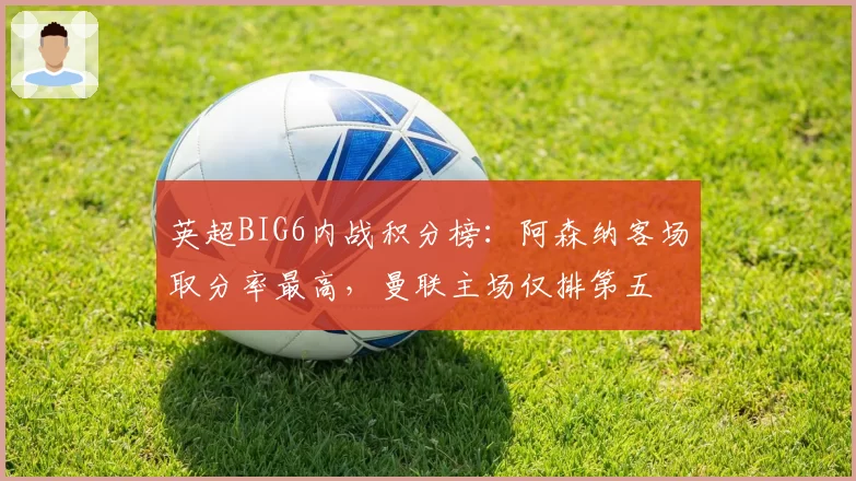 英超BIG6内战积分榜：阿森纳客场取分率最高，曼联主场仅排第五
