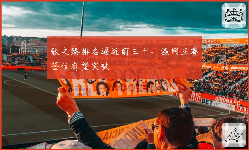 张之臻排名逼近前三十，温网正赛签位有望突破