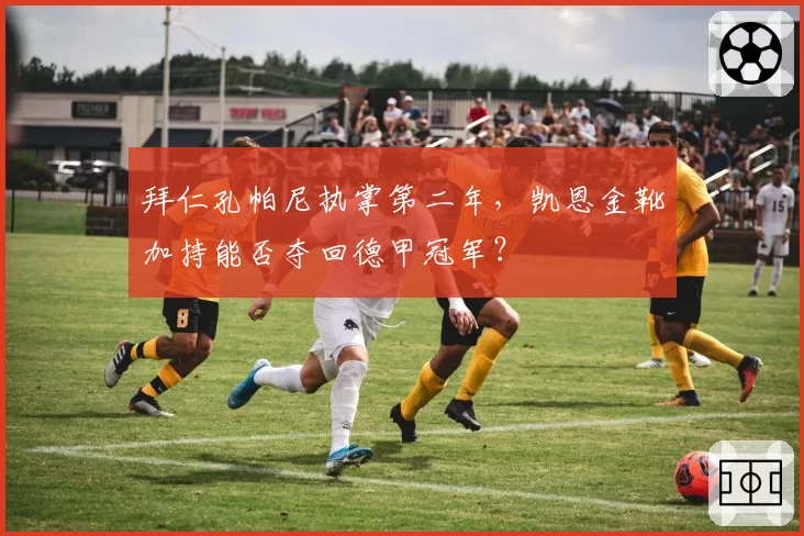 拜仁孔帕尼执掌第二年，凯恩金靴加持能否夺回德甲冠军？
