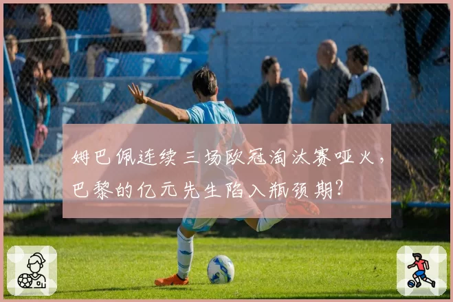 姆巴佩连续三场欧冠淘汰赛哑火，巴黎的亿元先生陷入瓶颈期？