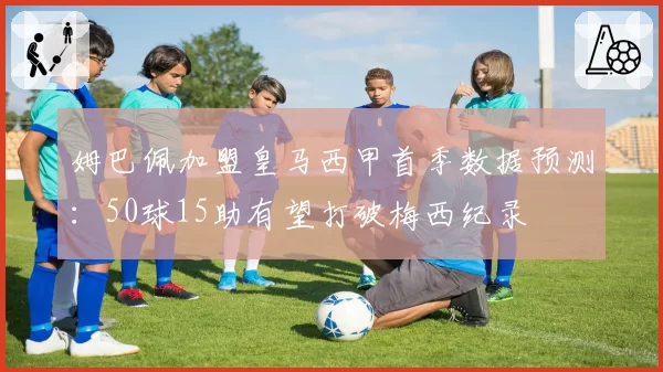 姆巴佩加盟皇马西甲首季数据预测：50球15助有望打破梅西纪录