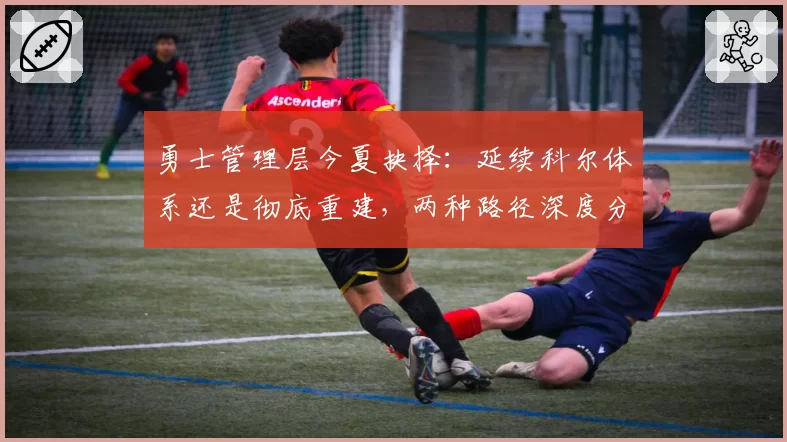 勇士管理层今夏抉择：延续科尔体系还是彻底重建，两种路径深度分析