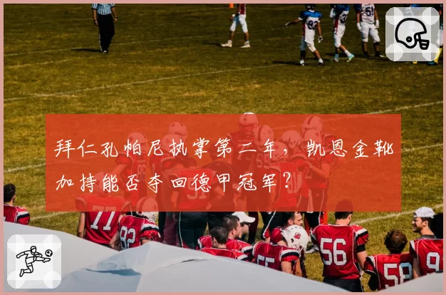 拜仁孔帕尼执掌第二年，凯恩金靴加持能否夺回德甲冠军？