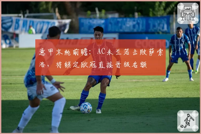 意甲末轮前瞻:AC米兰若击败萨索洛,将锁定欧冠直接晋级名额