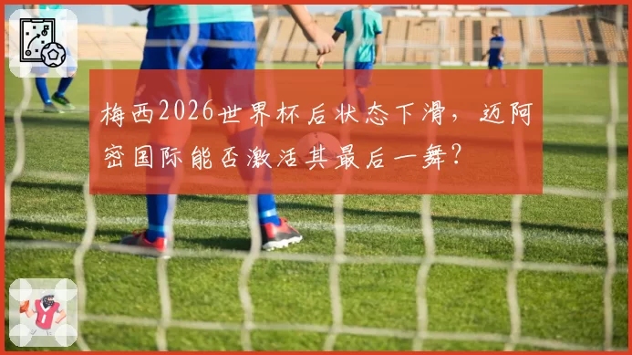 梅西2026世界杯后状态下滑，迈阿密国际能否激活其最后一舞？